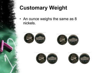Customary Weight An ounce weighs the same as 8 nickels. 