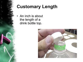 Customary Length An inch is about the length of a drink bottle top. 