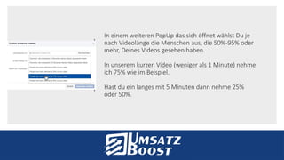 In einem weiteren PopUp das sich öffnet wählst Du je
nach Videolänge die Menschen aus, die 50%-95% oder
mehr, Deines Videos gesehen haben.
In unserem kurzen Video (weniger als 1 Minute) nehme
ich 75% wie im Beispiel.
Hast du ein langes mit 5 Minuten dann nehme 25%
oder 50%.
 