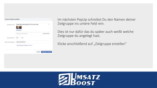 Im nächsten PopUp schreibst Du den Namen deiner
Zielgruppe ins untere Feld rein.
Dies ist nur dafür das du später auch weißt welche
Zielgruppe du angelegt hast.
Klicke anschließend auf „Zielgruppe erstellen“
 