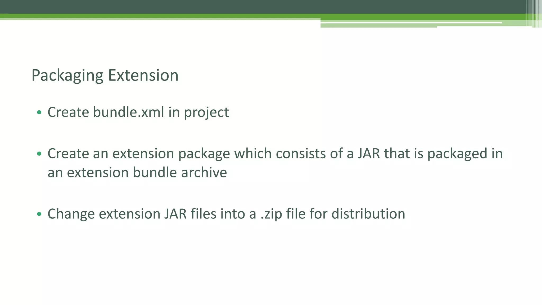 • Create bundle.xml in project
• Create an extension package which consists of a JAR that is packaged in
an extension bundle archive
• Change extension JAR files into a .zip file for distribution
Packaging Extension
 