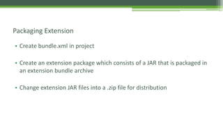 • Create bundle.xml in project
• Create an extension package which consists of a JAR that is packaged in
an extension bundle archive
• Change extension JAR files into a .zip file for distribution
Packaging Extension
 