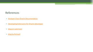 • Analyzer Class-Oracle Documentation
• Developing Extensions for Oracle Jdeveloper
• blog on extension
• blog by Richard
References
 