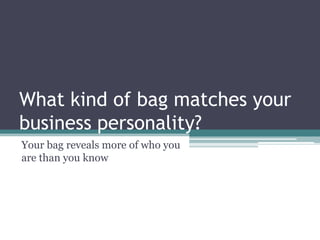 What kind of bag matches your
business personality?
Your bag reveals more of who you
are than you know
 