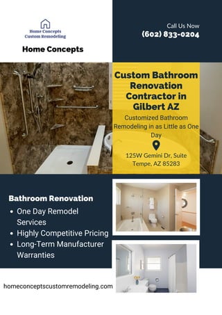 Home Concepts
(602) 833-0204
Bathroom Renovation
One Day Remodel
Services
Highly Competitive Pricing
Long-Term Manufacturer
Warranties
Custom Bathroom
Renovation
Contractor in
Gilbert AZ
Customized Bathroom
Remodeling in as Little as One
Day
125W Gemini Dr, Suite
Tempe, AZ 85283
homeconceptscustomremodeling.com
Call Us Now
 