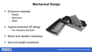 Manufacturing That Eliminates Risk & Improves Reliability
10
Mechanical Design
 Enclosure materials
– Plastic
– Aluminum
– Steel
 Ingress protection (IP rating)
– For moisture and dust
 Shock and vibration resistance
 Size and weight constraints
 