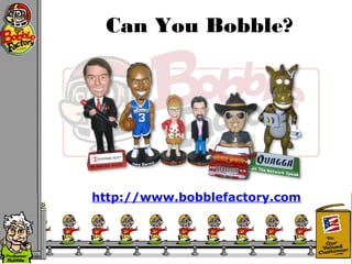 Can You Bobble?
http://www.bobblefactory.com
 