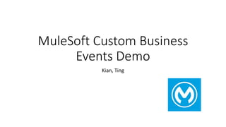 MuleSoft Custom Business
Events Demo
Kian, Ting
 