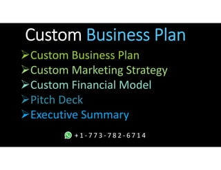 3
www.yourwebsite.com
Custom Business Plan
Custom Business Plan
Custom Marketing Strategy
Custom Financial Model
Pitch Deck
Executive Summary
+ 1 - 7 7 3 - 7 8 2 - 6 7 1 4
 