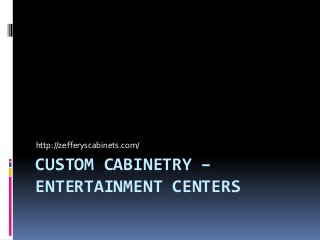 CUSTOM CABINETRY –
ENTERTAINMENT CENTERS
http://zefferyscabinets.com/
 