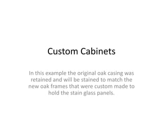 Custom Cabinets

In this example the original oak casing was
 retained and will be stained to match the
new oak frames that were custom made to
         hold the stain glass panels.
 