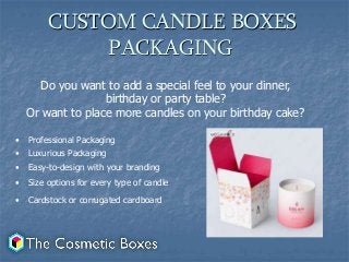 CUSTOM CANDLE BOXES
PACKAGING
Do you want to add a special feel to your dinner,
birthday or party table?
Or want to place more candles on your birthday cake?
• Professional Packaging
• Luxurious Packaging
• Easy-to-design with your branding
• Size options for every type of candle
• Cardstock or corrugated cardboard
 