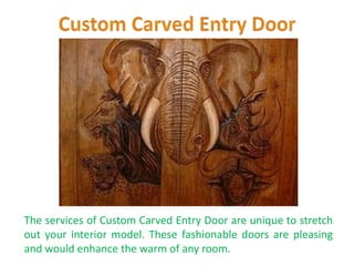 The services of Custom Carved Entry Door are unique to stretch
out your interior model. These fashionable doors are pleasing
and would enhance the warm of any room.
 