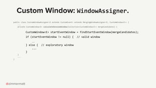 @zimmermatt
Custom Window: WindowAssigner.
public class CustomWindowAssigner<E extends CustomEvent> extends MergingWindowA...