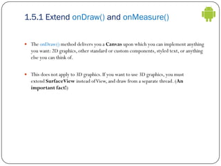 1.5.1 Extend onDraw() and onMeasure()
 The onDraw() method delivers you a Canvas upon which you can implement anything
yo...
