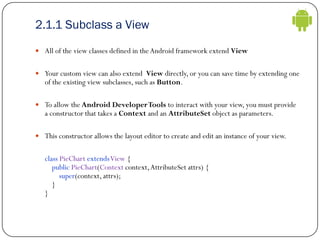 2.1.1 Subclass a View
 All of the view classes defined in theAndroid framework extend View
 Your custom view can also ex...