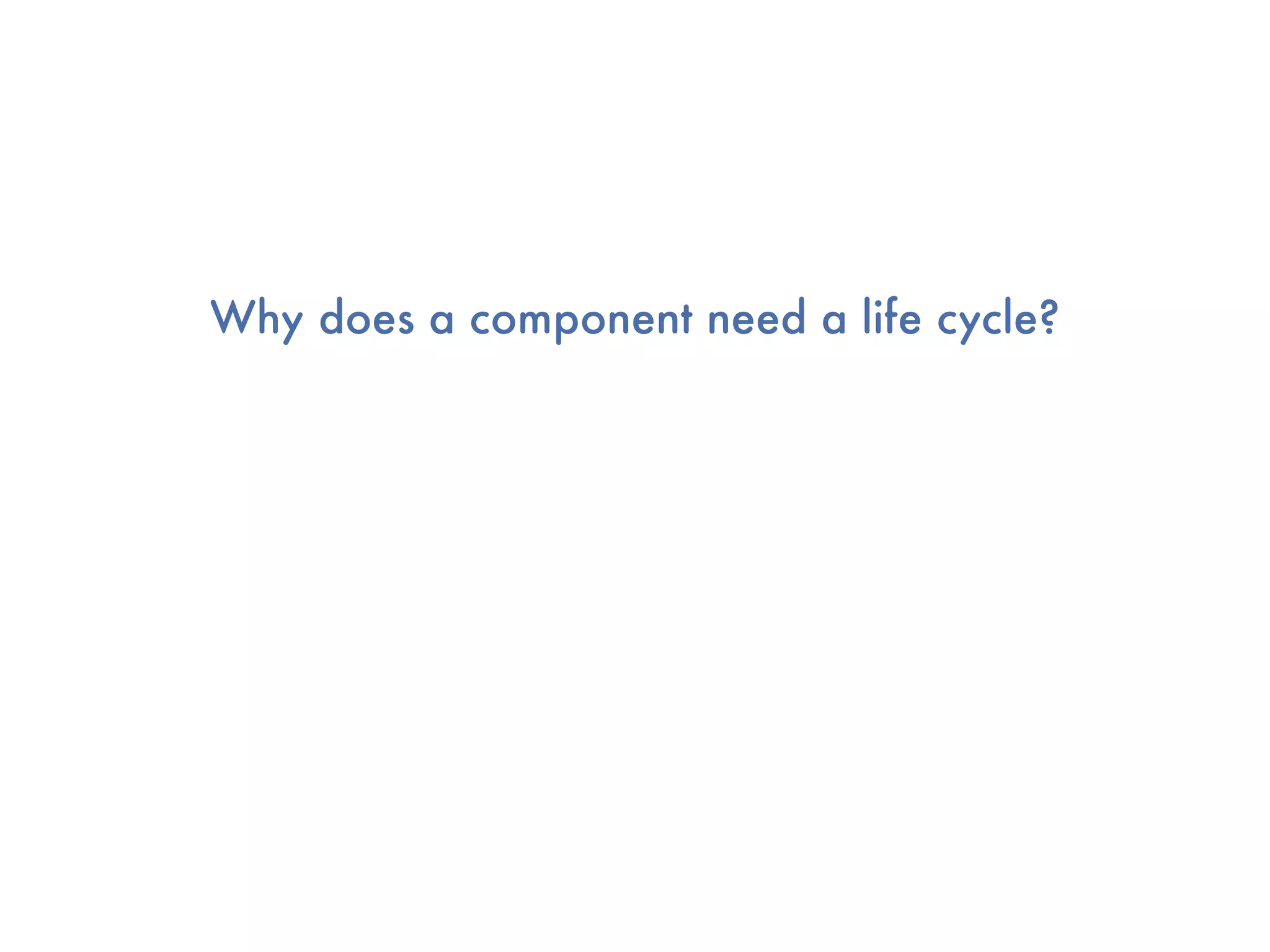 Why does a component need a life cycle?
 