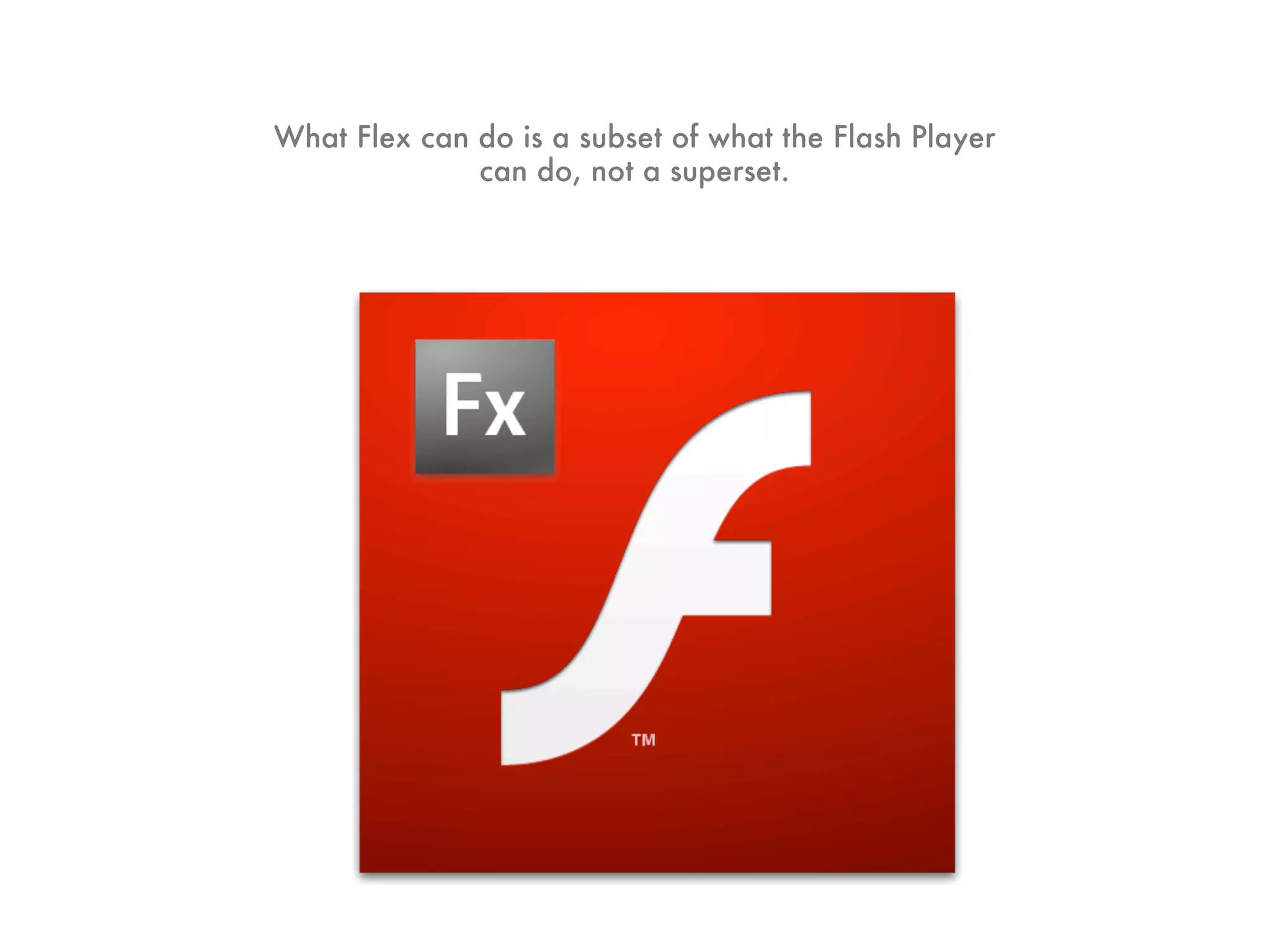 What Flex can do is a subset of what the Flash Player
              can do, not a superset.
 