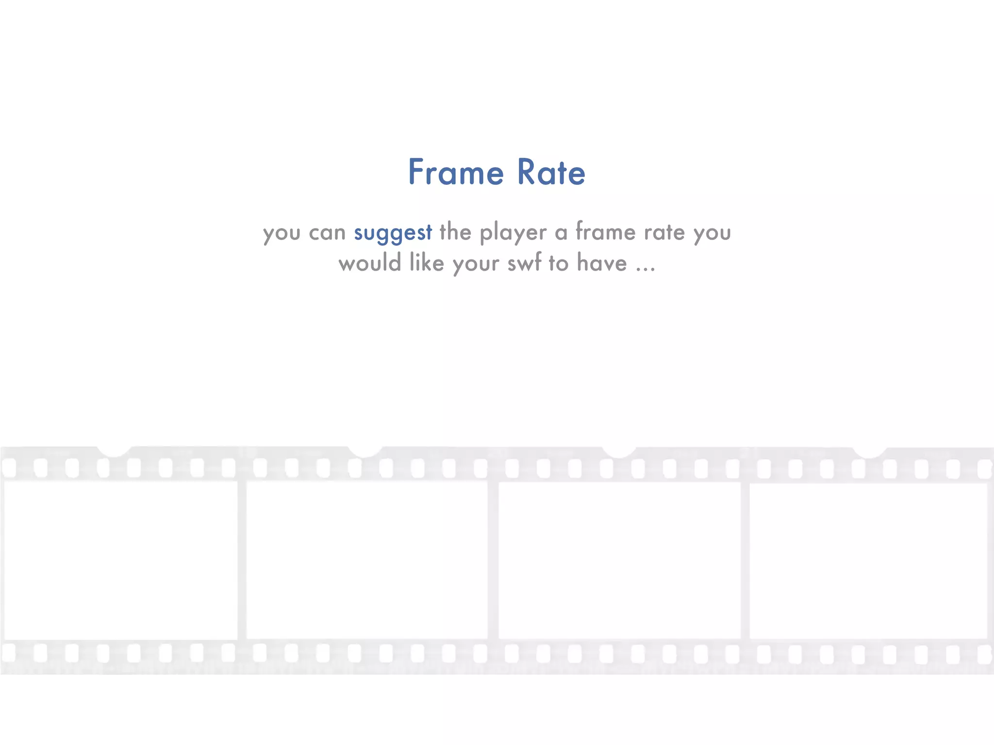 Frame Rate
you can suggest the player a frame rate you
      would like your swf to have ...
 