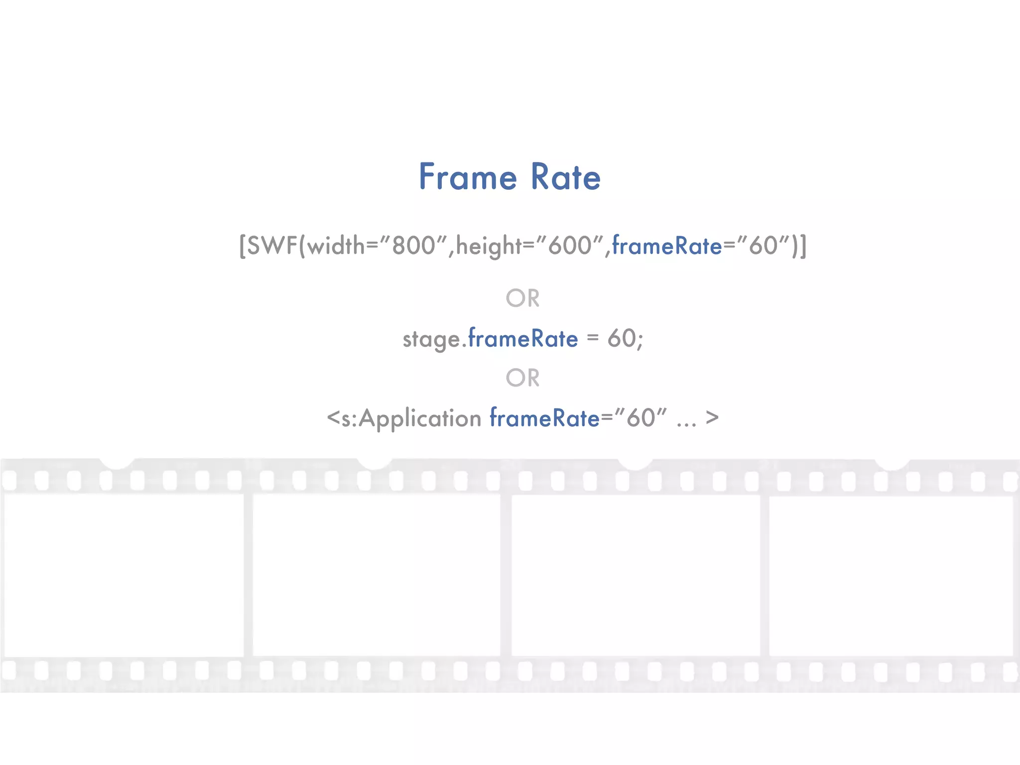 Frame Rate
[SWF(width=”800”,height=”600”,frameRate=”60”)]

                      OR
             stage.frameRate = 60;
                      OR
       <s:Application frameRate=”60” ... >
 