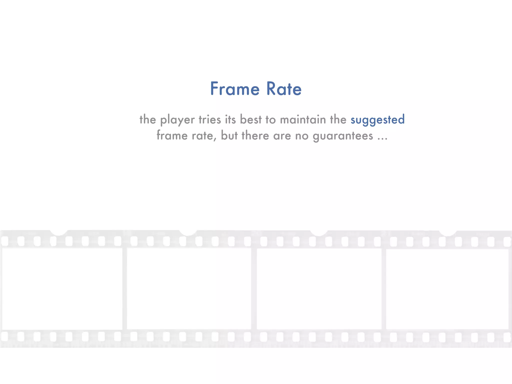 Frame Rate
the player tries its best to maintain the suggested
   frame rate, but there are no guarantees ...
 