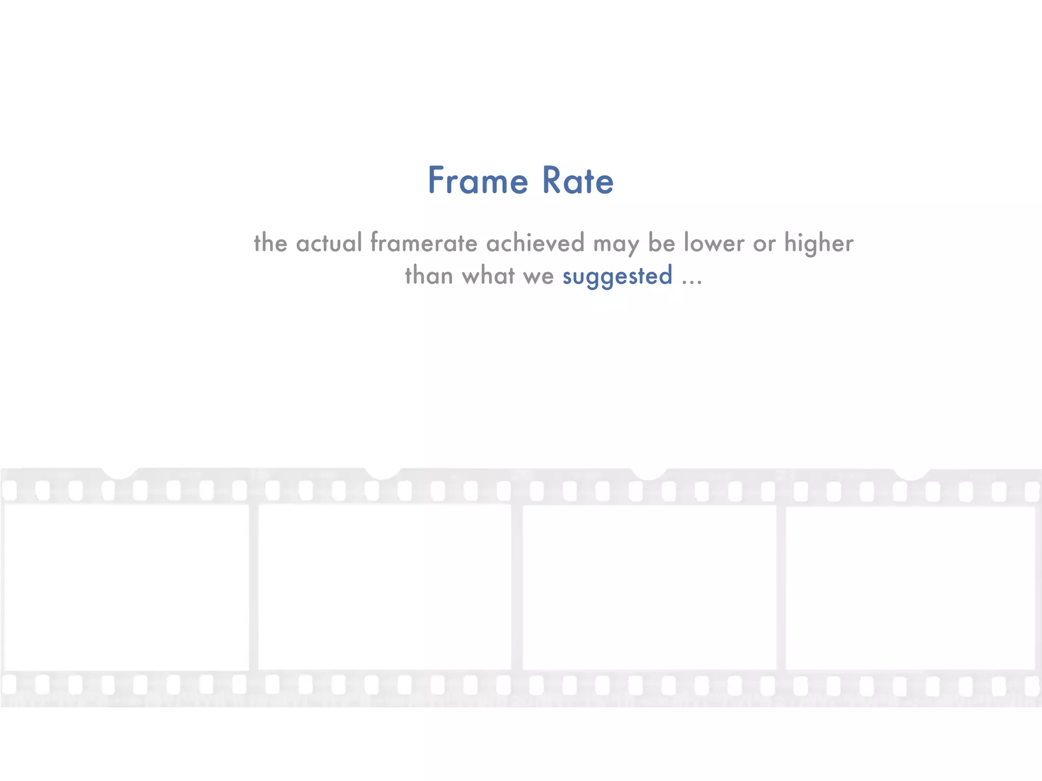 Frame Rate
the actual framerate achieved may be lower or higher
              than what we suggested ...
 