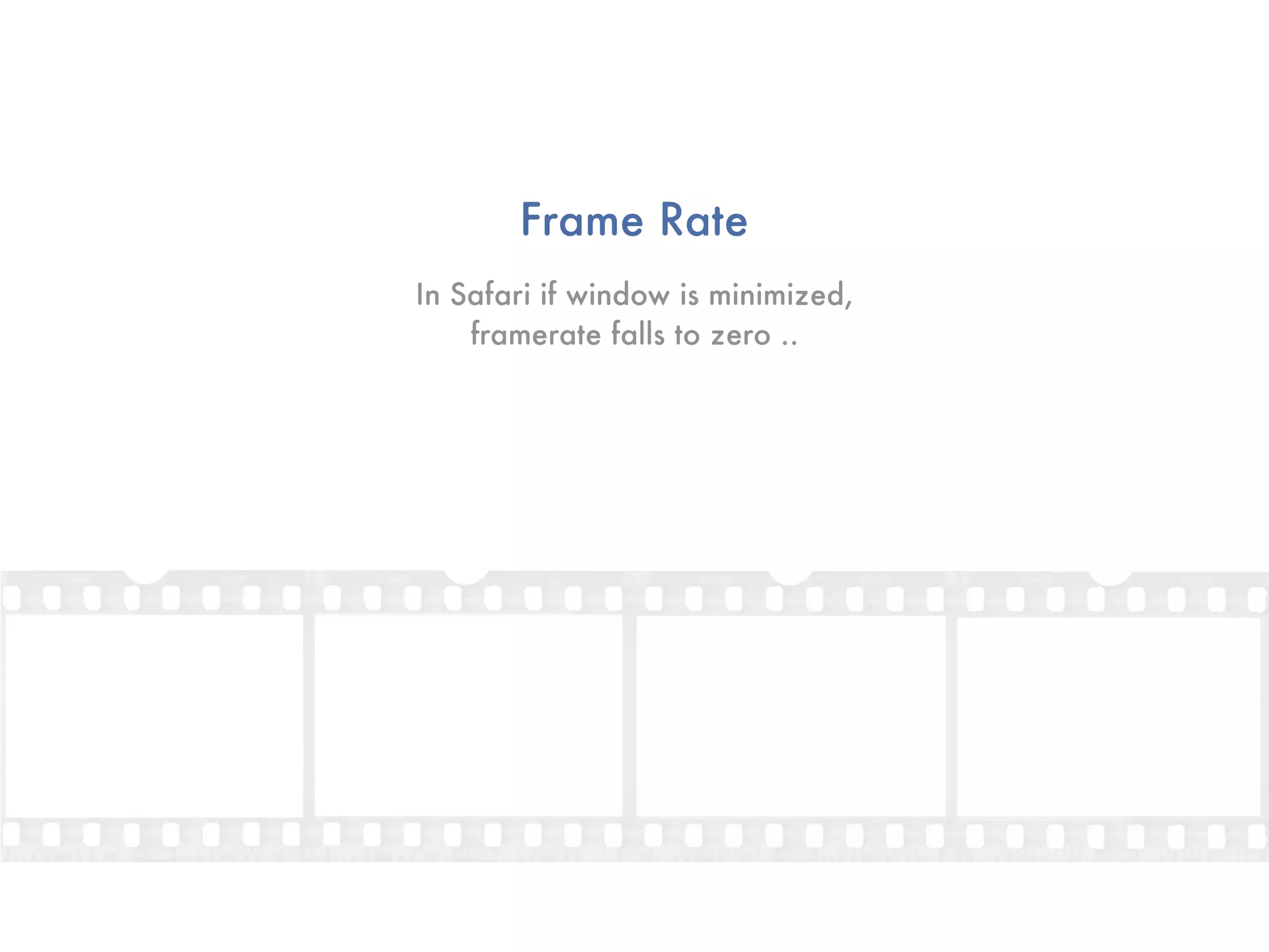 Frame Rate
In Safari if window is minimized,
    framerate falls to zero ..
 