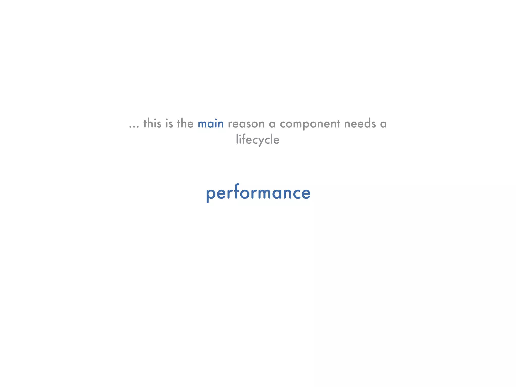 ... this is the main reason a component needs a
                       lifecycle



             performance
 