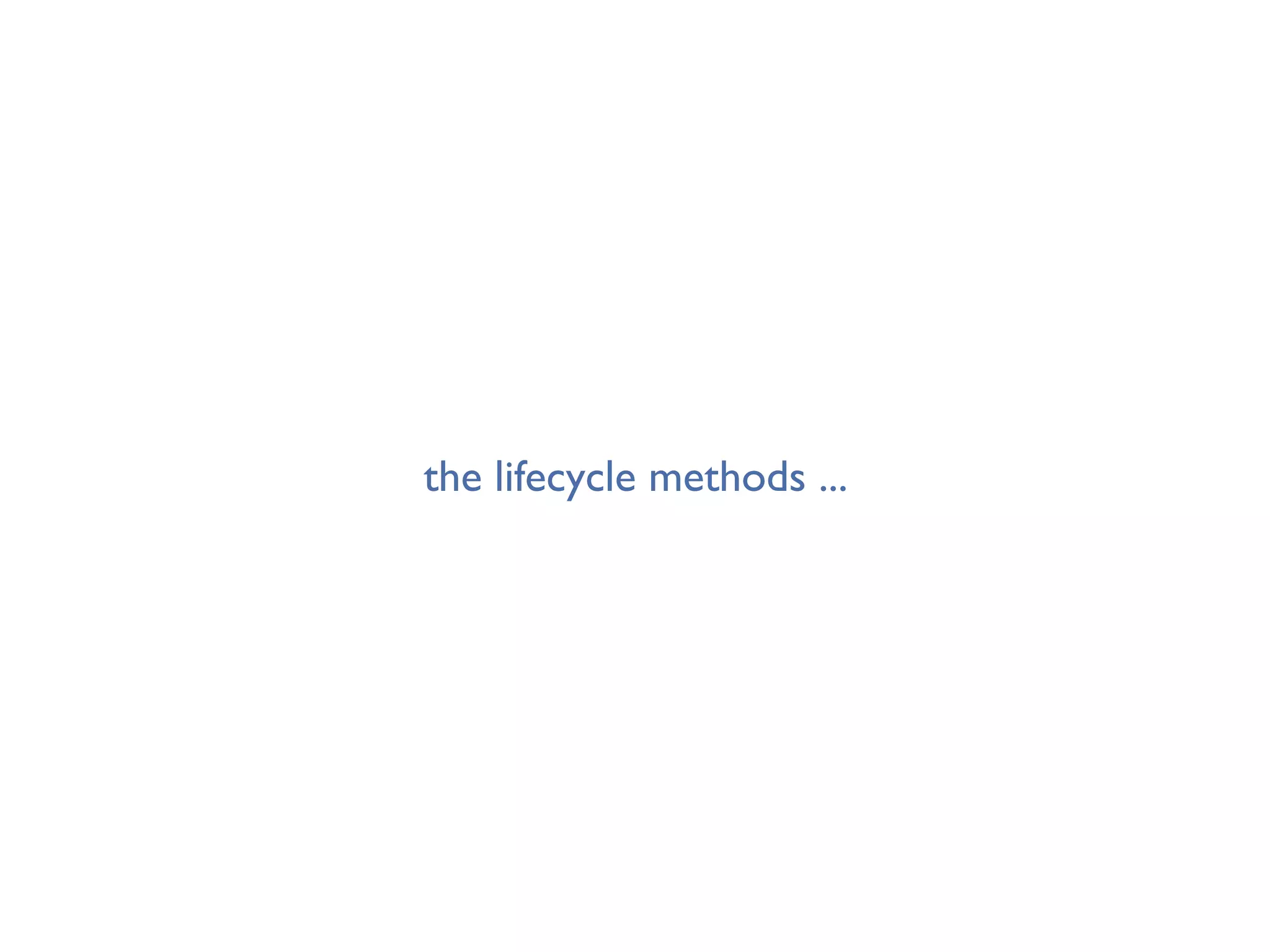 the lifecycle methods ...
 