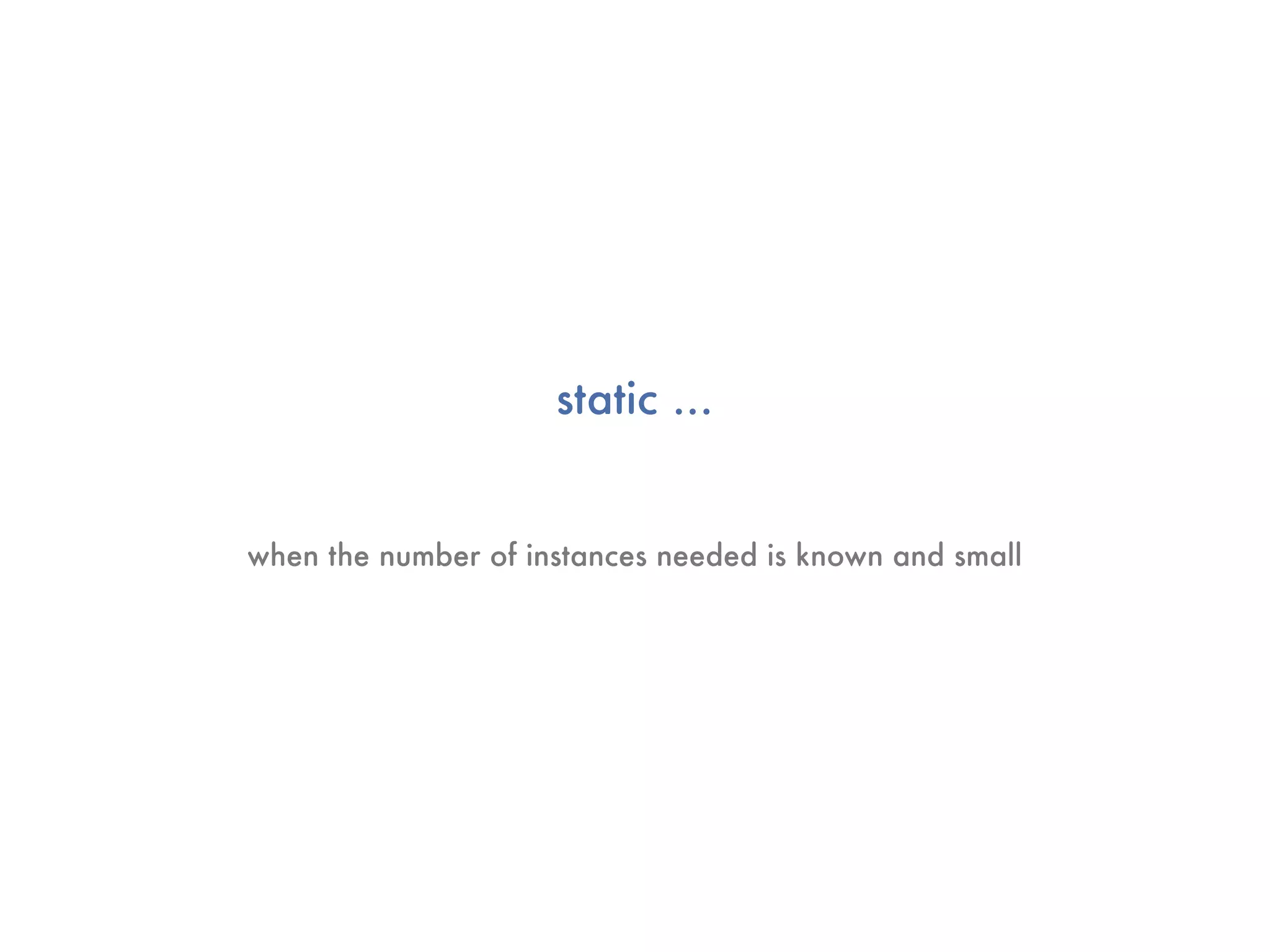 static ...


when the number of instances needed is known and small
 