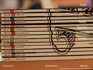 Posts

Timely
Dynamic
Taxonomies
Formats
Syndication

@thewebprincess

@wpmelbourne

#wpmelb
http://www.ﬂickr.com/photos/rodrigogalindez/4637637597/

 