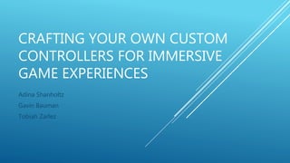 CRAFTING YOUR OWN CUSTOM
CONTROLLERS FOR IMMERSIVE
GAME EXPERIENCES
Adina Shanholtz
Gavin Bauman
Tobiah Zarlez
 