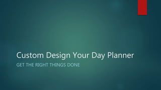Custom Design Your Day Planner
GET THE RIGHT THINGS DONE
 