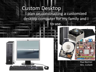 Custom Desktop
 I plan on constructing a customized
desktop computer for my family and I
                to use.




                               Paul Bechtel
                               Mrs. Corbett
 