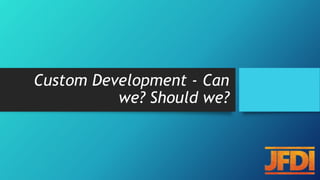 Custom Development - Can
we? Should we?
 
