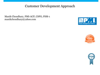 Customer Development Approach
Manik Choudhary, PMI-ACP, CSPO, PSM-1
manikchoudhary@yahoo.com
 