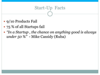 Start-Up Facts
 9/10 Products Fail
 75 % of all Startups fail
 “In a Startup , the chance on anything good is always
under 50 %” - Mike Cassidy (Ruba)
 