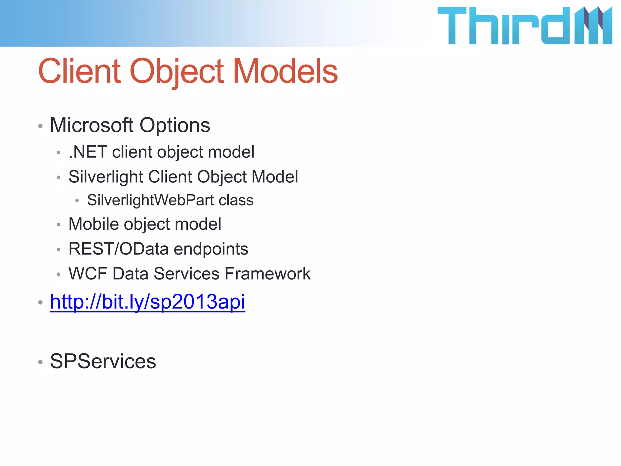 Server Object Model
• The largest set of APIs is in the server object model of

managed classes
• Workflow, Alerts, Web Parts, Search, BCS
• Many more classes are added in SharePoint 2013 for
• Enterprise Content Management (ECM)
• User profiles
• Taxonomy
• Advanced search

 