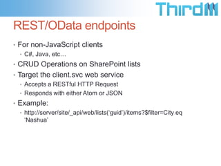 Client Object Models
• Microsoft Options
• .NET client object model
• Silverlight Client Object Model
• SilverlightWebPart class

• Mobile object model
• REST/OData endpoints

• WCF Data Services Framework

• http://bit.ly/sp2013api
• SPServices

 