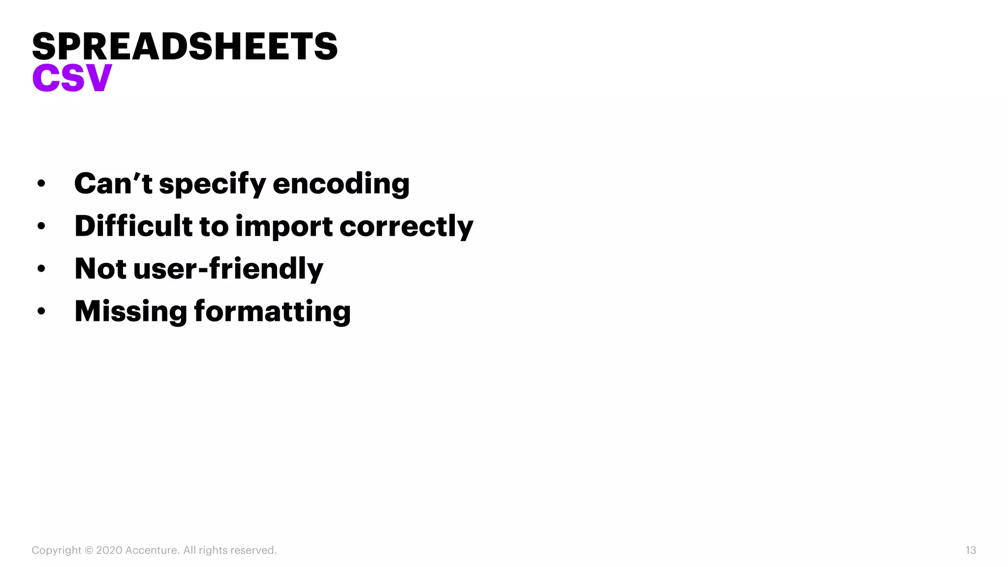 SPREADSHEETS
CSV
Copyright © 2020 Accenture. All rights reserved. 13
• Can’t specify encoding
• Difficult to import correctly
• Not user-friendly
• Missing formatting
 