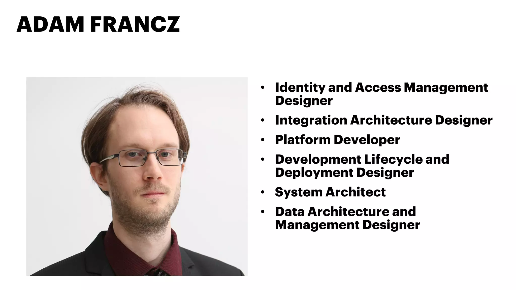 ADAM FRANCZ
• Identity and Access Management
Designer
• Integration Architecture Designer
• Platform Developer
• Development Lifecycle and
Deployment Designer
• System Architect
• Data Architecture and
Management Designer
 