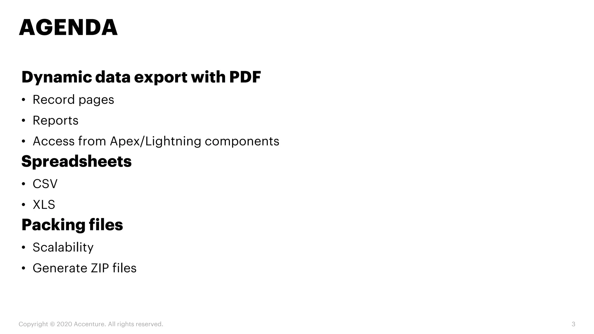 Dynamic data export with PDF
• Record pages
• Reports
• Access from Apex/Lightning components
Spreadsheets
• CSV
• XLS
Packing files
• Scalability
• Generate ZIP files
AGENDA
Copyright © 2020 Accenture. All rights reserved. 3
 