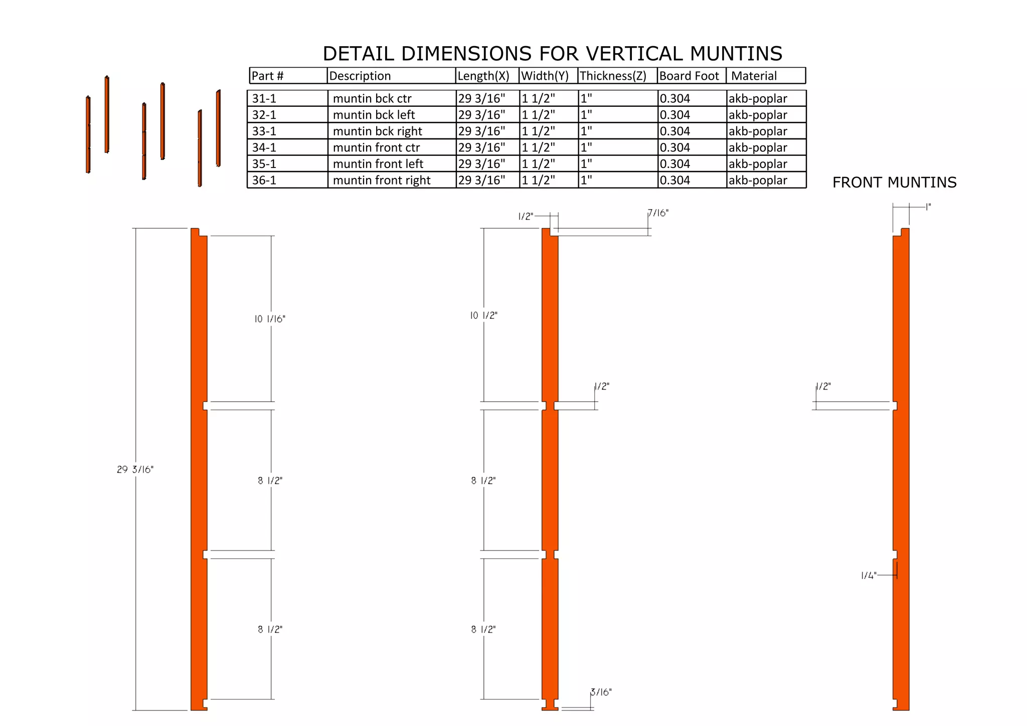 DETAIL DIMENSIONS FOR VERTICAL MUNTINS
31-1 muntin bck ctr 29 3/16" 1 1/2" 1" 0.304 akb-poplar
32-1 muntin bck left 29 3/16" 1 1/2" 1" 0.304 akb-poplar
33-1 muntin bck right 29 3/16" 1 1/2" 1" 0.304 akb-poplar
34-1 muntin front ctr 29 3/16" 1 1/2" 1" 0.304 akb-poplar
35-1 muntin front left 29 3/16" 1 1/2" 1" 0.304 akb-poplar
36-1 muntin front right 29 3/16" 1 1/2" 1" 0.304 akb-poplar
Part # Description Length(X) Width(Y) Thickness(Z) Board Foot Material
FRONT MUNTINS
 