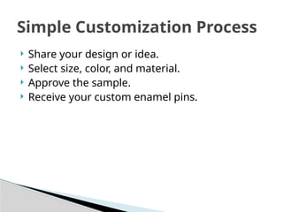  Share your design or idea.
 Select size, color, and material.
 Approve the sample.
 Receive your custom enamel pins.
Simple Customization Process
 
