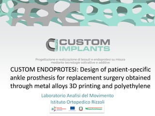 CUSTOM ENDOPROTESI: Design of patient-specific
ankle prosthesis for replacement surgery obtained
through metal alloys 3D printing and polyethylene
Laboratorio Analisi del Movimento
Istituto Ortopedico Rizzoli
 