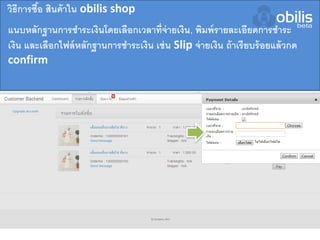 แนบหลักฐานการชาระเงินโดยเลือกเวลาที่จ่ายเงิน, พิมพ์รายละเอียดการชาระ
เงิน และเลือกไฟล์หลักฐานการชาระเงิน เช่น Slip จ่ายเงิน ถ้าเรียบร้อยแล้วกด
confirm
วิธีการซื้อ สินค้าใน obilis shop
 