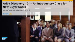 Ariba Discovery 101 – An Introductory Class for
New Buyer Users
Michelle Tapia, SAP Ariba / March 15, 2016
Public
 