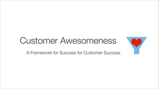 Customer Awesomeness
A Framework for Success for Customer Success

 