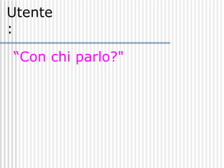 Utente: “ Con chi parlo?"   
