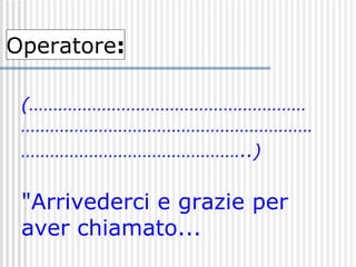 (………………………………………………………………………………………………………………………………………………..)   "Arrivederci e grazie per aver chiamato... Operatore : 